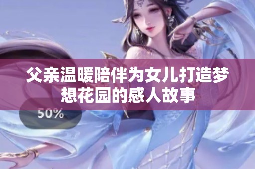 父亲温暖陪伴为女儿打造梦想花园的感人故事