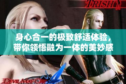 身心合一的极致舒适体验，带你领悟融为一体的美妙感受