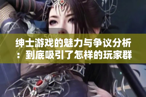 绅士游戏的魅力与争议分析：到底吸引了怎样的玩家群体