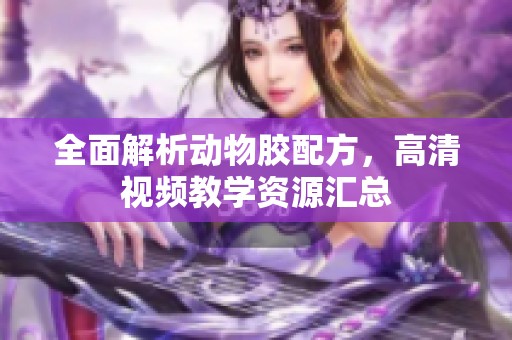 全面解析动物胶配方，高清视频教学资源汇总