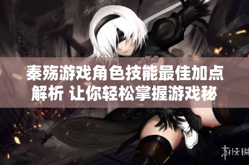 秦殇游戏角色技能最佳加点解析 让你轻松掌握游戏秘诀