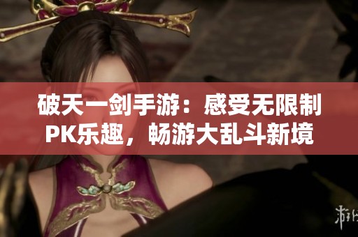 破天一剑手游：感受无限制PK乐趣，畅游大乱斗新境界