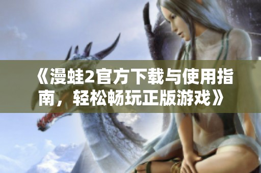 《漫蛙2官方下载与使用指南，轻松畅玩正版游戏》