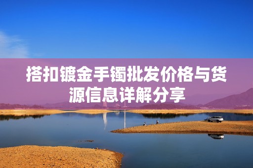 搭扣镀金手镯批发价格与货源信息详解分享