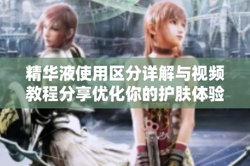 精华液使用区分详解与视频教程分享优化你的护肤体验