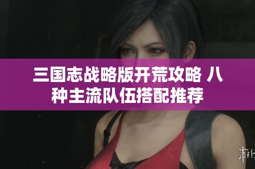 三国志战略版开荒攻略 八种主流队伍搭配推荐