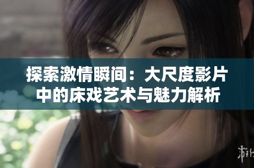探索激情瞬间：大尺度影片中的床戏艺术与魅力解析