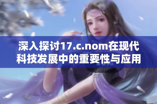 深入探讨17.c.nom在现代科技发展中的重要性与应用
