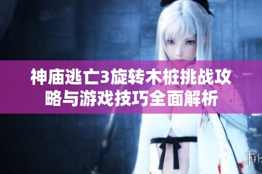 神庙逃亡3旋转木桩挑战攻略与游戏技巧全面解析