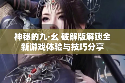 神秘的九·幺 破解版解锁全新游戏体验与技巧分享