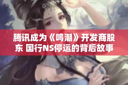 腾讯成为《鸣潮》开发商股东 国行NS停运的背后故事与影响