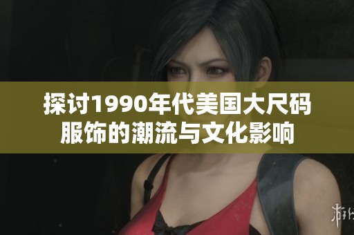 探讨1990年代美国大尺码服饰的潮流与文化影响