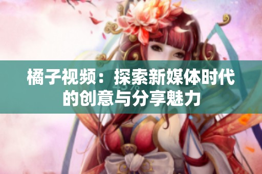 橘子视频：探索新媒体时代的创意与分享魅力