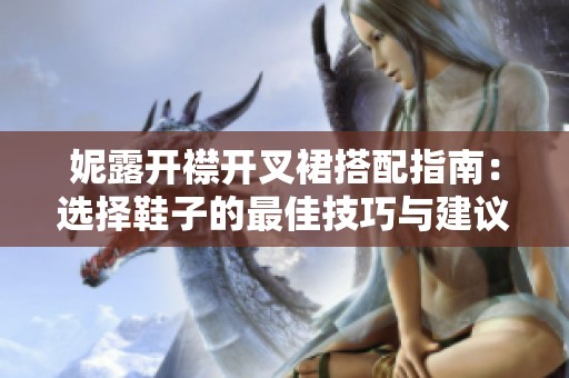妮露开襟开叉裙搭配指南：选择鞋子的最佳技巧与建议