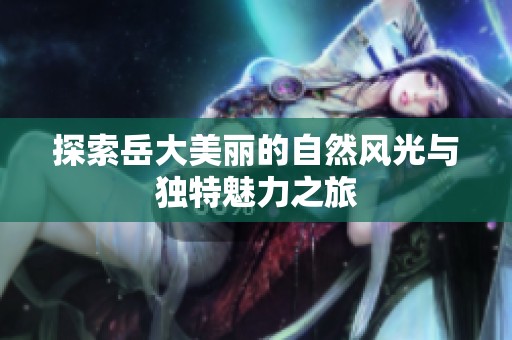 探索岳大美丽的自然风光与独特魅力之旅