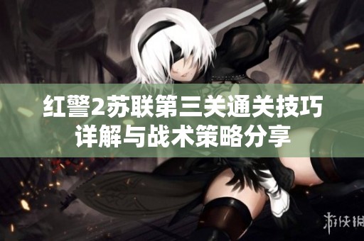 红警2苏联第三关通关技巧详解与战术策略分享