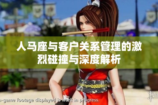 人马座与客户关系管理的激烈碰撞与深度解析