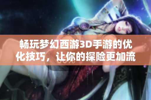 畅玩梦幻西游3D手游的优化技巧，让你的探险更加流畅无阻！