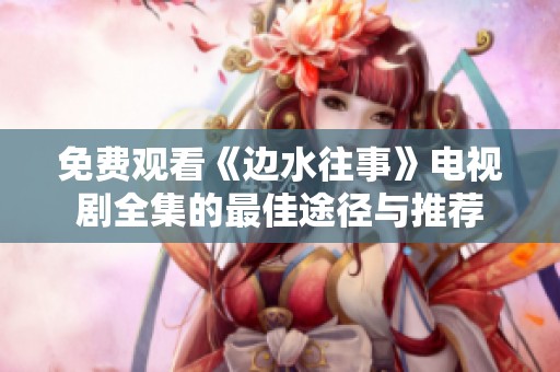 免费观看《边水往事》电视剧全集的最佳途径与推荐