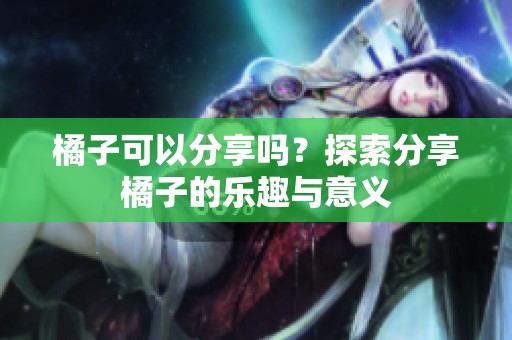 橘子可以分享吗？探索分享橘子的乐趣与意义