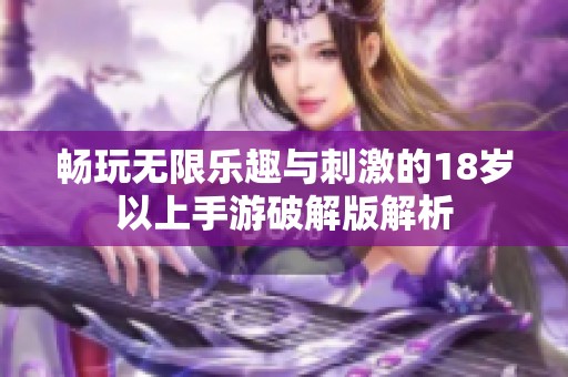 畅玩无限乐趣与刺激的18岁以上手游破解版解析