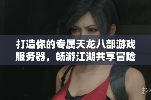 打造你的专属天龙八部游戏服务器，畅游江湖共享冒险乐趣