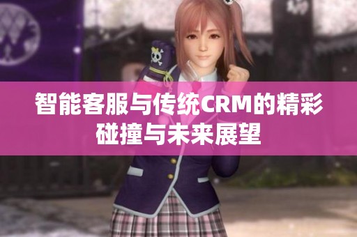 智能客服与传统CRM的精彩碰撞与未来展望