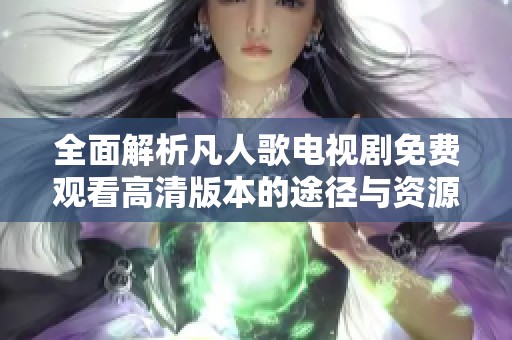 全面解析凡人歌电视剧免费观看高清版本的途径与资源