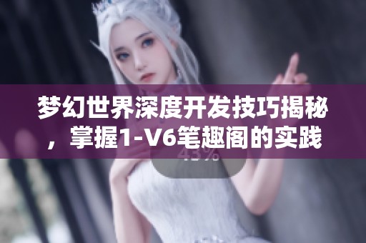 梦幻世界深度开发技巧揭秘，掌握1-V6笔趣阁的实践方法