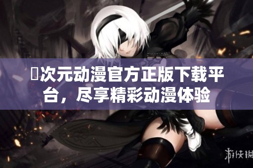 囧次元动漫官方正版下载平台，尽享精彩动漫体验
