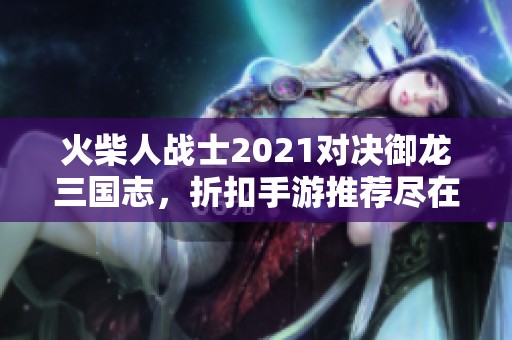 火柴人战士2021对决御龙三国志，折扣手游推荐尽在这里