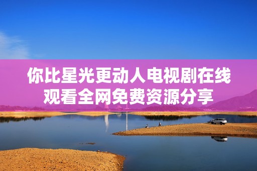 你比星光更动人电视剧在线观看全网免费资源分享
