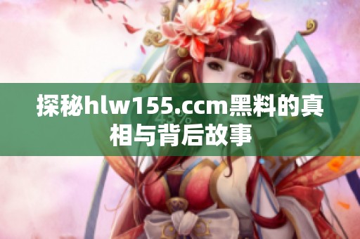 探秘hlw155.ccm黑料的真相与背后故事