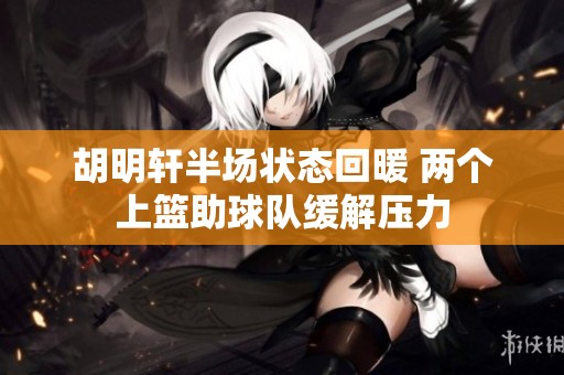 胡明轩半场状态回暖 两个上篮助球队缓解压力