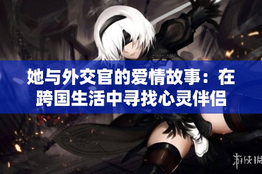她与外交官的爱情故事：在跨国生活中寻找心灵伴侣