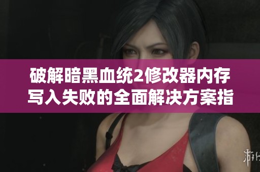 破解暗黑血统2修改器内存写入失败的全面解决方案指南