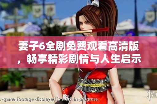 妻子6全剧免费观看高清版，畅享精彩剧情与人生启示