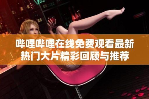 哔哩哔哩在线免费观看最新热门大片精彩回顾与推荐