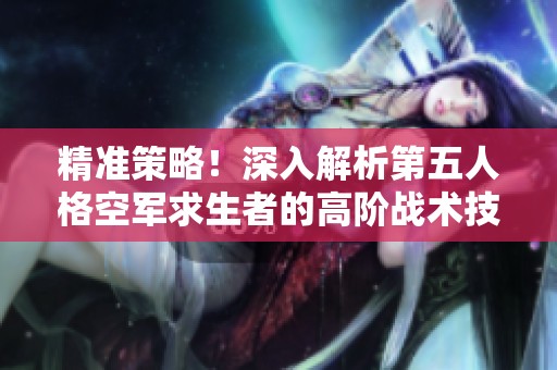 精准策略！深入解析第五人格空军求生者的高阶战术技巧