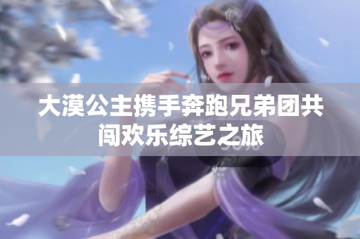 大漠公主携手奔跑兄弟团共闯欢乐综艺之旅