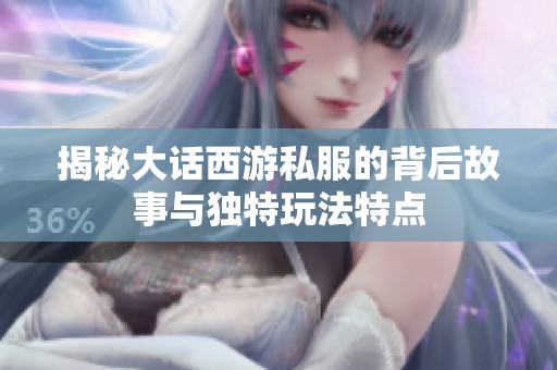揭秘大话西游私服的背后故事与独特玩法特点