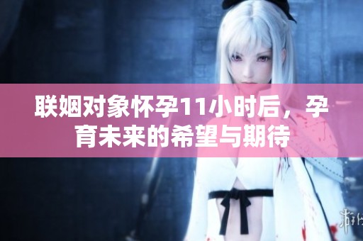 联姻对象怀孕11小时后，孕育未来的希望与期待