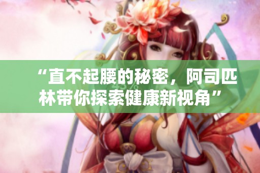 “直不起腰的秘密，阿司匹林带你探索健康新视角”