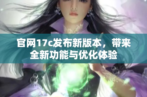 官网17c发布新版本，带来全新功能与优化体验