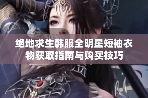 绝地求生韩服全明星短袖衣物获取指南与购买技巧