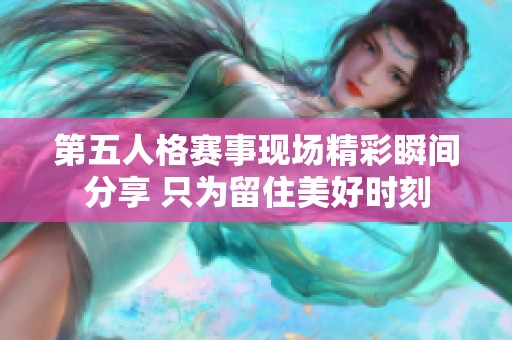 第五人格赛事现场精彩瞬间分享 只为留住美好时刻