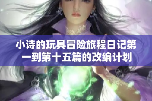 小诗的玩具冒险旅程日记第一到第十五篇的改编计划