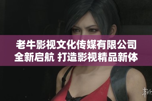 老牛影视文化传媒有限公司全新启航 打造影视精品新体验
