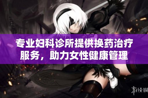 专业妇科诊所提供换药治疗服务，助力女性健康管理