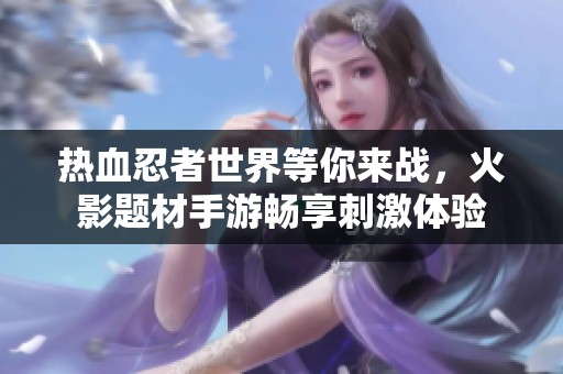 热血忍者世界等你来战，火影题材手游畅享刺激体验